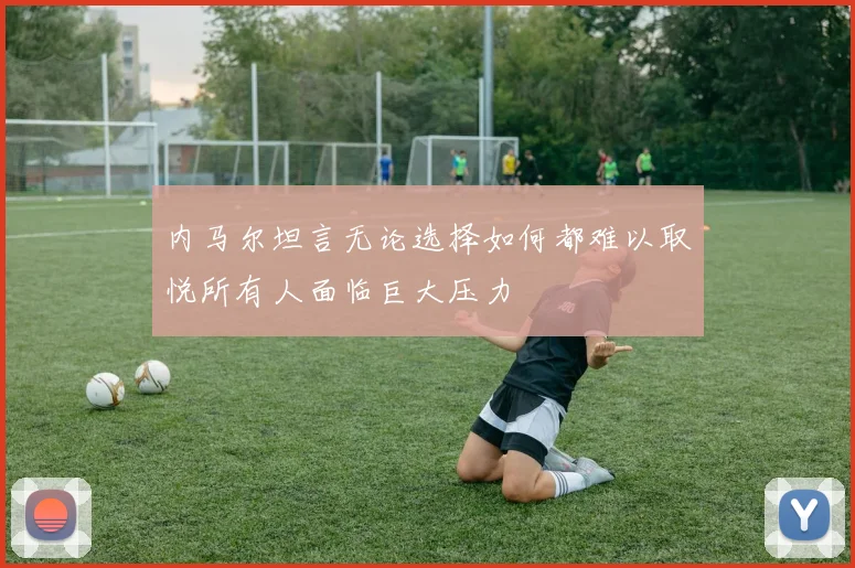 内马尔坦言无论选择如何都难以取悦所有人面临巨大压力