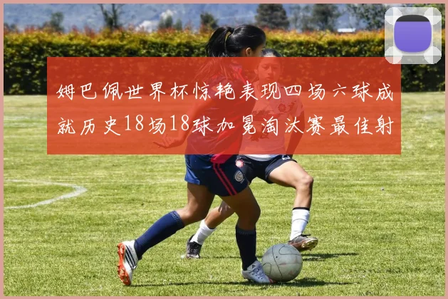 姆巴佩世界杯惊艳表现四场六球成就历史18场18球加冕淘汰赛最佳射手