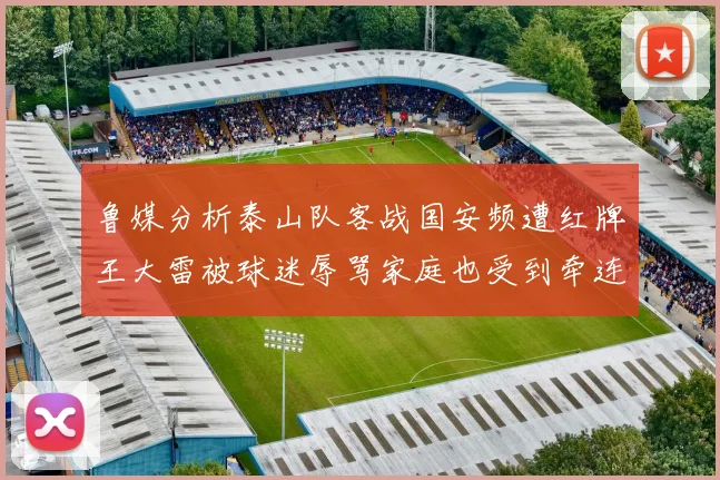 鲁媒分析泰山队客战国安频遭红牌王大雷被球迷辱骂家庭也受到牵连