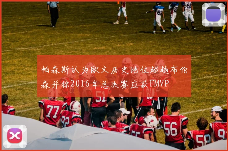 帕森斯认为欧文历史地位超越布伦森并称2016年总决赛应获FMVP