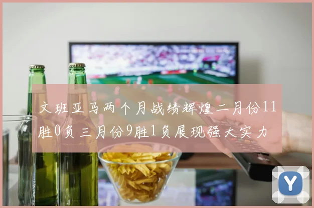 文班亚马两个月战绩辉煌二月份11胜0负三月份9胜1负展现强大实力