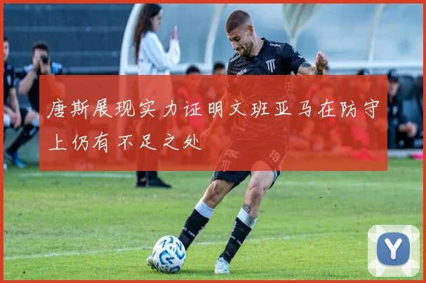 唐斯展现实力证明文班亚马在防守上仍有不足之处