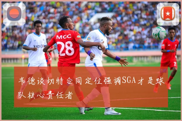 韦德谈切特合同定位强调SGA才是球队核心责任者