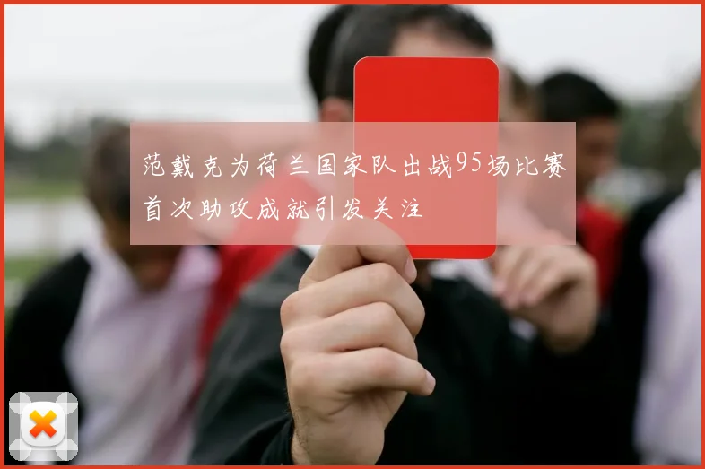 范戴克为荷兰国家队出战95场比赛首次助攻成就引发关注