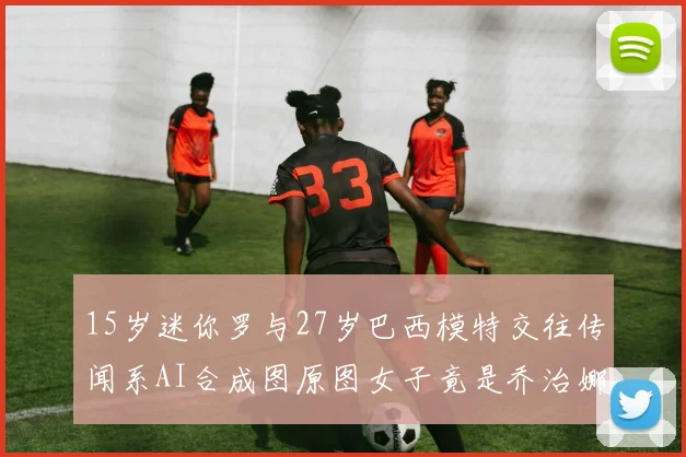 15岁迷你罗与27岁巴西模特交往传闻系AI合成图原图女子竟是乔治娜