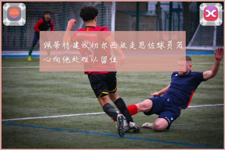 佩蒂特建议切尔西放走恩佐球员若心向他处难以留住
