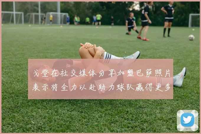 戈登在社交媒体分享加盟巴萨照片表示将全力以赴助力球队赢得更多荣誉
