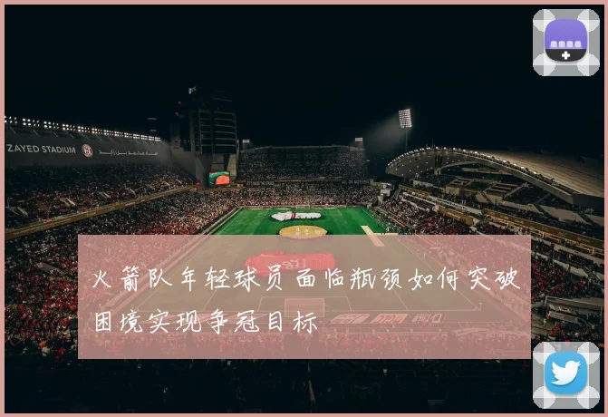 火箭队年轻球员面临瓶颈如何突破困境实现争冠目标