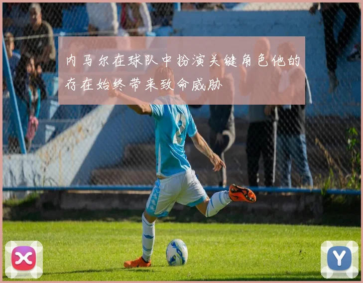 内马尔在球队中扮演关键角色他的存在始终带来致命威胁