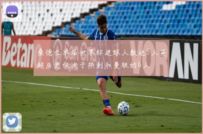 桑德兰单届世界杯进球人数达5人英超历史仅次于热刺和曼联的6人