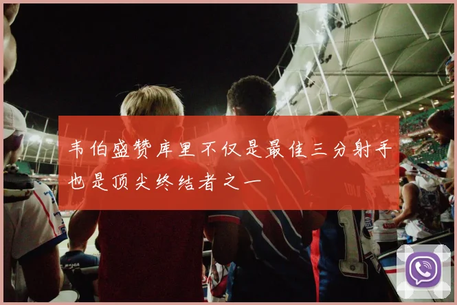 韦伯盛赞库里不仅是最佳三分射手也是顶尖终结者之一