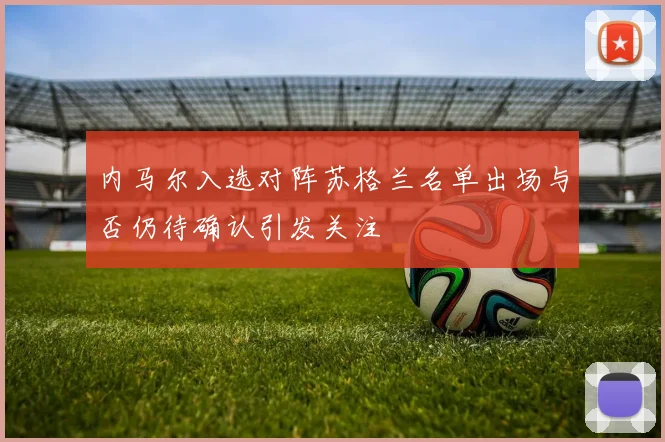 内马尔入选对阵苏格兰名单出场与否仍待确认引发关注