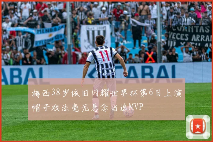 梅西38岁依旧闪耀世界杯第6日上演帽子戏法毫无悬念当选MVP