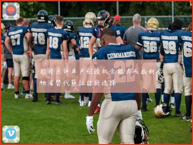 旧将点评库卢创造机会能力或成利物浦替代萨拉赫新选择