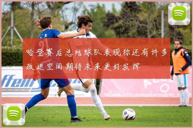 哈登赛后总结球队表现称还有许多改进空间期待未来更好发挥