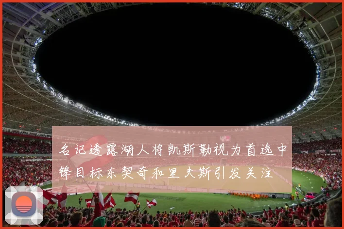 名记透露湖人将凯斯勒视为首选中锋目标东契奇和里夫斯引发关注