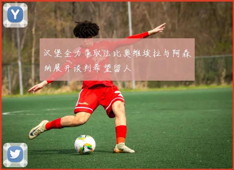 汉堡全力争取法比奥维埃拉与阿森纳展开谈判希望留人