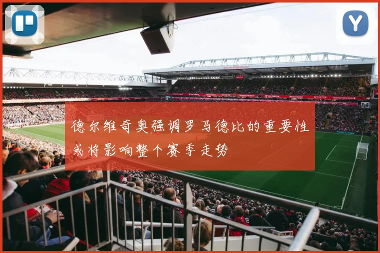 德尔维奇奥强调罗马德比的重要性或将影响整个赛季走势