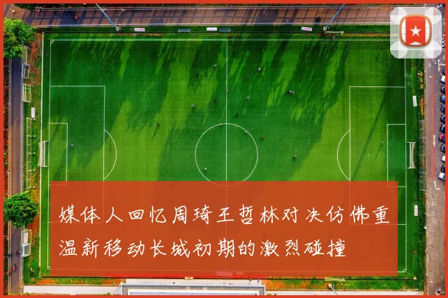 媒体人回忆周琦王哲林对决仿佛重温新移动长城初期的激烈碰撞