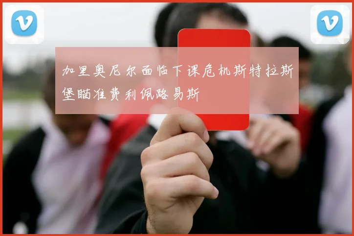 加里奥尼尔面临下课危机斯特拉斯堡瞄准费利佩路易斯
