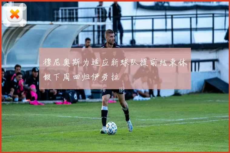穆尼奥斯为适应新球队提前结束休假下周回归伊劳拉
