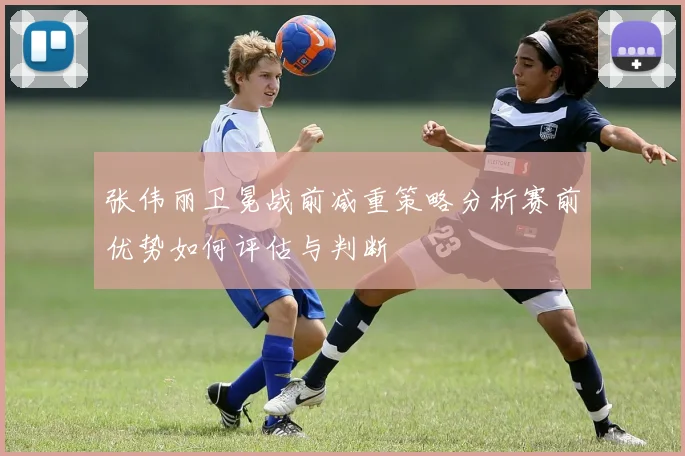 张伟丽卫冕战前减重策略分析赛前优势如何评估与判断