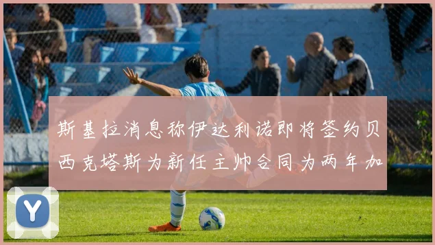 斯基拉消息称伊达利诺即将签约贝西克塔斯为新任主帅合同为两年加一年选项