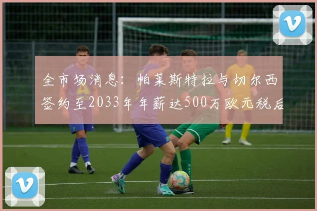 全市场消息：帕莱斯特拉与切尔西签约至2033年年薪达500万欧元税后