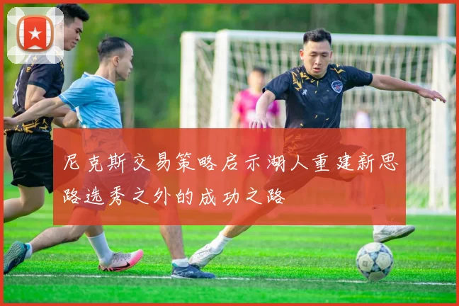 尼克斯交易策略启示湖人重建新思路选秀之外的成功之路