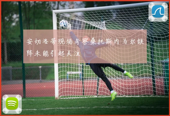 安切洛蒂现场考察桑托斯内马尔缺阵未能引起关注