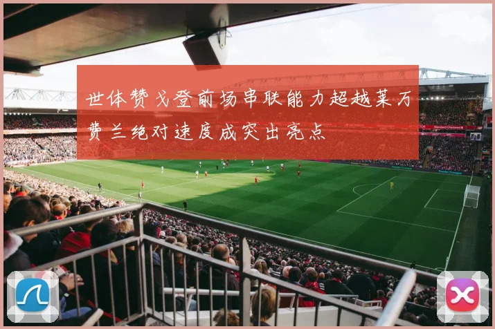 世体赞戈登前场串联能力超越莱万费兰绝对速度成突出亮点