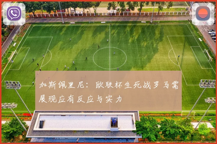 加斯佩里尼：欧联杯生死战罗马需展现应有反应与实力