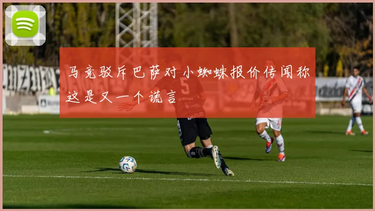 马竞驳斥巴萨对小蜘蛛报价传闻称这是又一个谎言